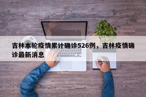 吉林本轮疫情累计确诊526例,吉林疫情确诊最新消息
