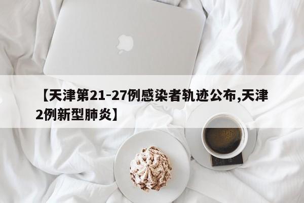 【天津第21-27例感染者轨迹公布,天津2例新型肺炎】