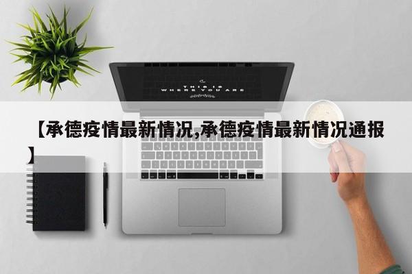 【承德疫情最新情况,承德疫情最新情况通报】