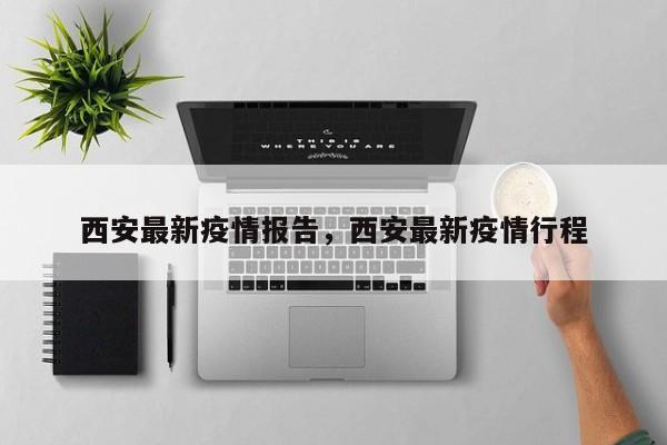 西安最新疫情报告,西安最新疫情行程
