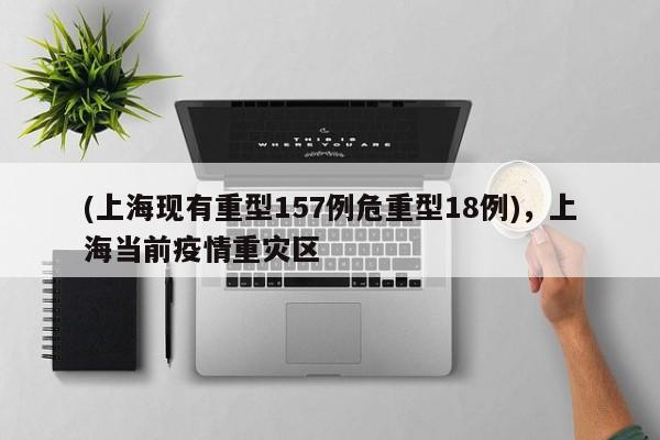 (上海现有重型157例危重型18例),上海当前疫情重灾区