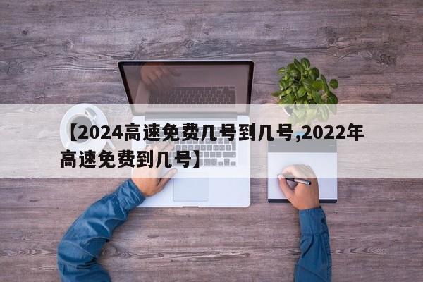 【2024高速免费几号到几号,2022年高速免费到几号】