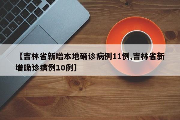 【吉林省新增本地确诊病例11例,吉林省新增确诊病例10例】