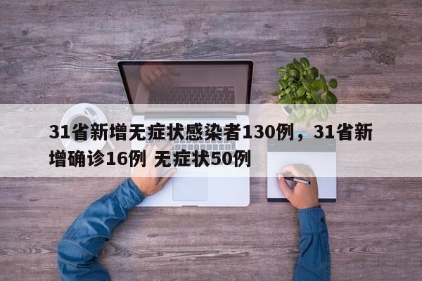 31省新增无症状感染者130例,31省新增确诊16例 无症状50例