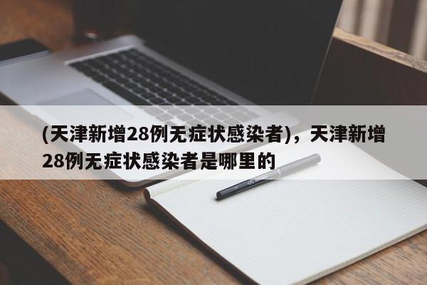 (天津新增28例无症状感染者),天津新增28例无症状感染者是哪里的