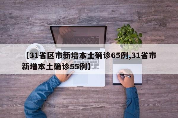 【31省区市新增本土确诊65例,31省市新增本土确诊55例】