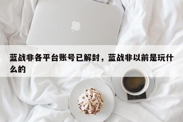 蓝战非各平台账号已解封,蓝战非以前是玩什么的