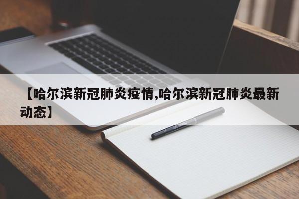 【哈尔滨新冠肺炎疫情,哈尔滨新冠肺炎最新动态】
