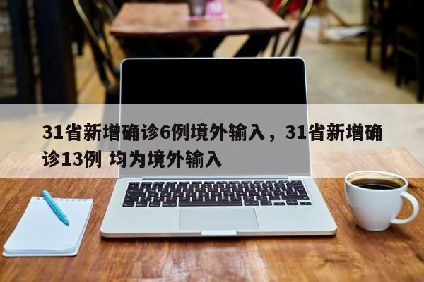 31省新增确诊6例境外输入,31省新增确诊13例 均为境外输入