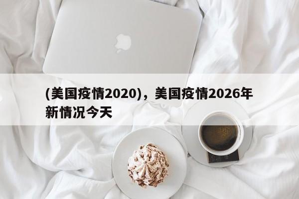 (美国疫情2020),美国疫情2026年新情况今天