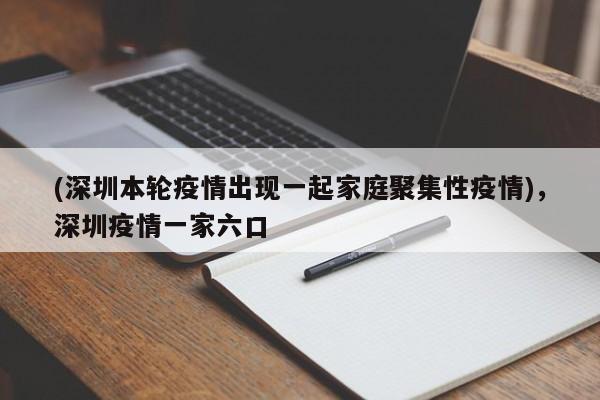 (深圳本轮疫情出现一起家庭聚集性疫情),深圳疫情一家六口
